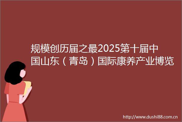 规模创历届之最2025第十届山东（青岛）国际康养产业博览会暨银发消费节7月启幕