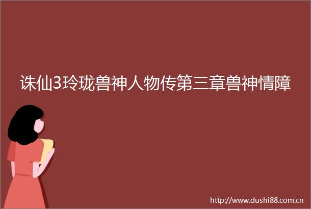 诛仙3玲珑兽神人物传第三章兽神情障