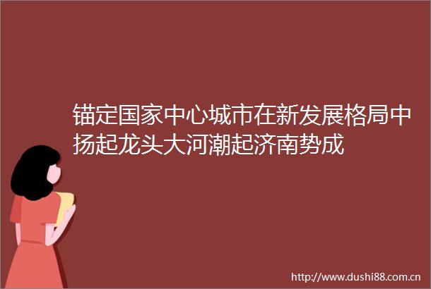 锚定中心城市在新发展格局中扬起龙头大河潮起济南势成