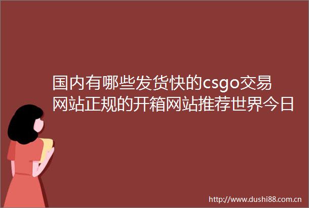 国内有哪些发货快的csgo交易网站正规的开箱网站推荐世界今日报