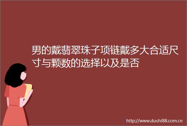男的戴翡翠珠子项链戴多大合适尺寸与颗数的选择以及是否