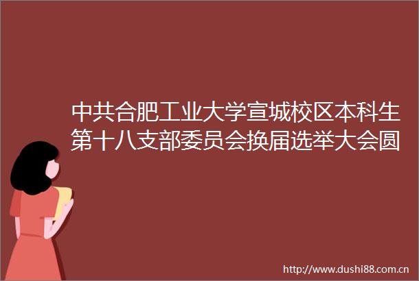 合肥工业大学宣城校区本科生第十八支部委员会换届选举大会圆满完成