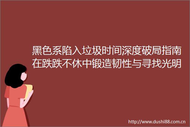 黑色系陷入垃圾时间深度破局指南在跌跌不休中锻造韧性与寻找光明