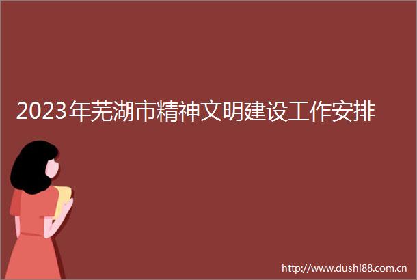 2023年芜湖市精神文明建设工作安排