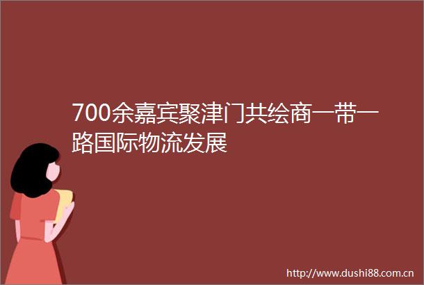 700余嘉宾聚津门共绘商一带一路国际物流发展