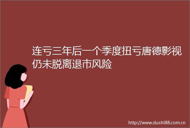 连亏三年后一个季度扭亏唐德影视仍未脱离退市风险