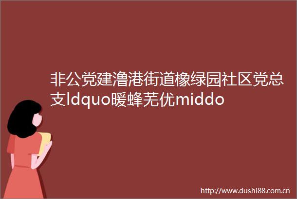 非公党建澛港街道橡绿园社区党总支ldquo暖蜂芜优middot驿家人rdquo为新就业群体打造ldquo暖新家rdquo