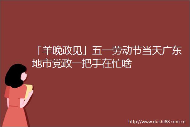 「羊晚政见」五一劳动节当天广东地市党政一把手在忙啥