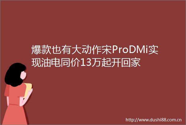 爆款也有大动作宋ProDMi实现油电同价13万起开回家
