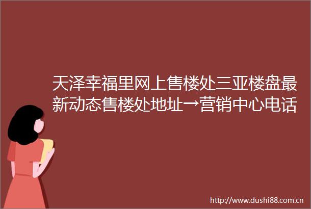 天泽幸福里网上售楼处三亚楼盘最新动态售楼处地址→营销中心电话学区户型线上售楼处首页