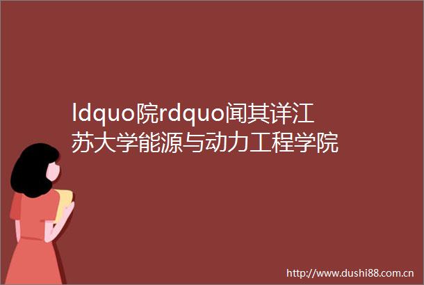 ldquo院rdquo闻其详江苏大学能源与动力工程学院
