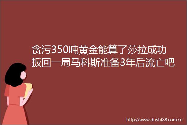 350吨黄金能算了莎拉成功扳回一局马科斯准备3年后流亡吧