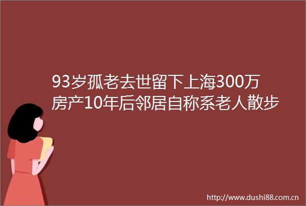 93岁孤老去世留下上海300万房产10年后邻居自称系老人散步认识的干女儿要求继承部分房产