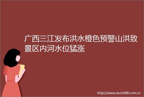 广西三江发布洪水橙色预警山洪致景区内河水位猛涨