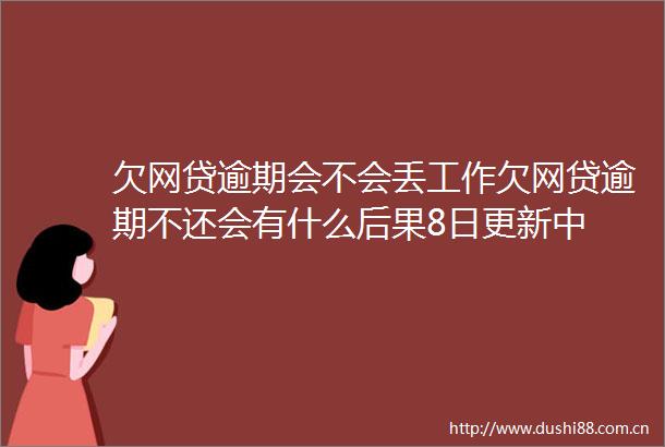 欠网贷逾期会不会丢工作欠网贷逾期不还会有什么后果8日更新中