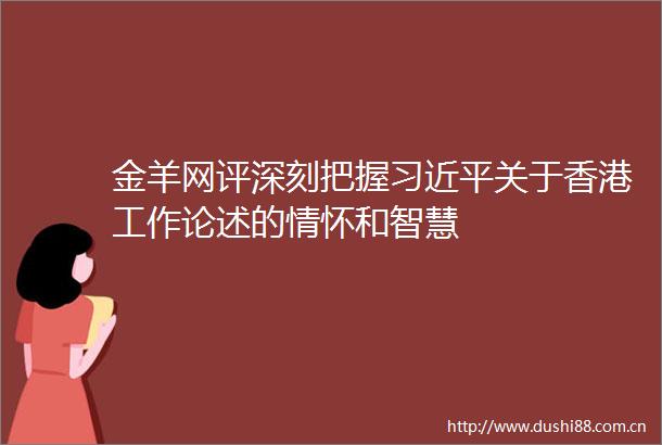 金羊网评深刻把握关于香港工作论述的情怀和智慧