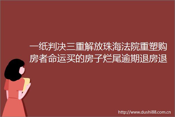 一纸三重解放珠海重塑购房者命运买的房子烂尾逾期退房退款且不用还房贷