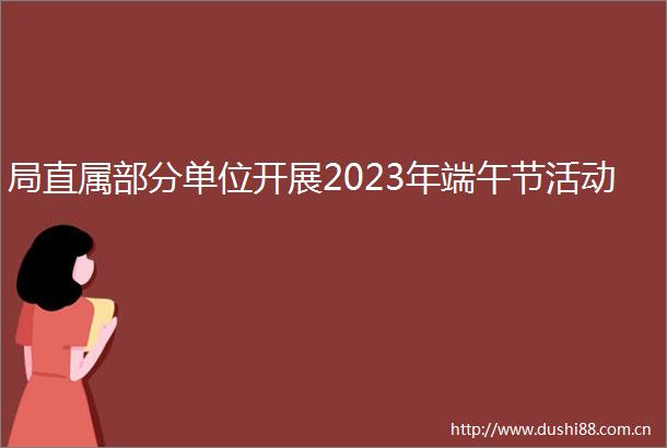 局直属部分单位开展2023年端午节活动