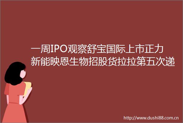 一周IPO观察舒宝国际上市正力新能映恩生物招股货拉拉第五次递表