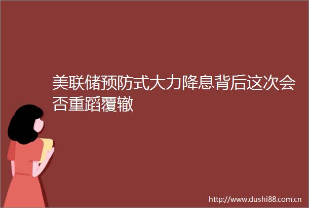 美联储预防式大力降息背后这次会否重蹈覆辙