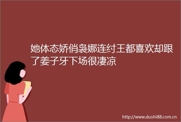 她体态娇俏袅娜连纣王都喜欢却跟了姜子牙下场很凄凉