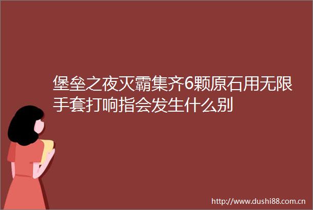 堡垒之夜灭霸集齐6颗原石用无限手套打响指会发生什么别
