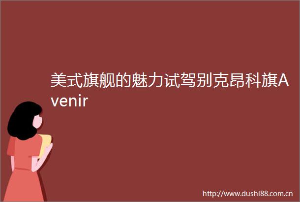 美式旗舰的魅力试驾别克昂科旗Avenir