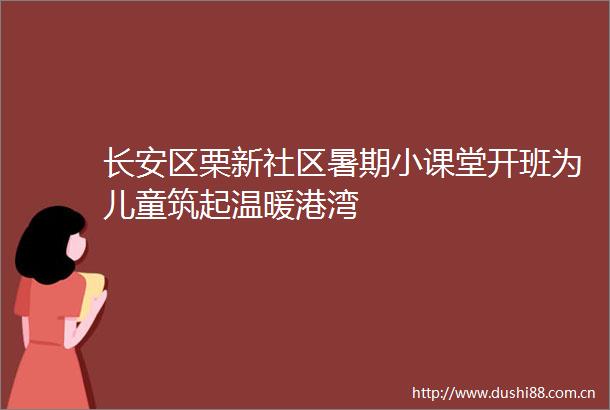 长安区栗新社区暑期小课堂开班为儿童筑起温暖港湾