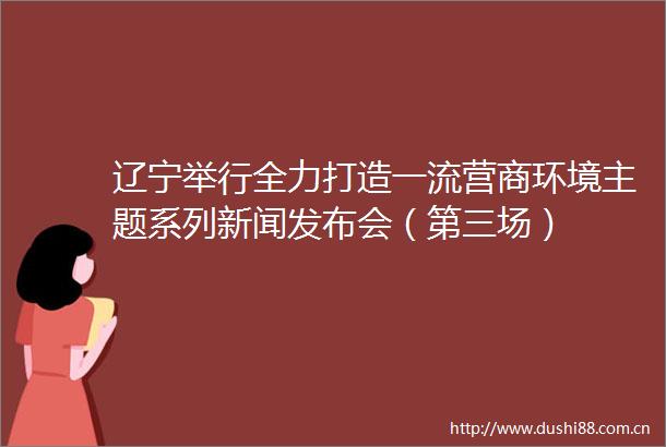 辽宁举行全力打造一流营商环境主题系列新闻发布会（第三场）