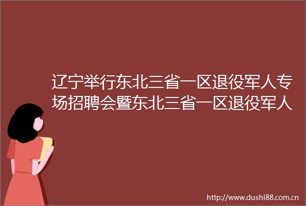 辽宁举行东北三省一区退役军人专场招聘会暨东北三省一区退役军人就业创业战略合作联盟签约仪式