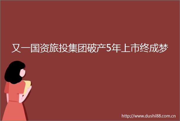 又一国资旅投集团破产5年上市终成梦