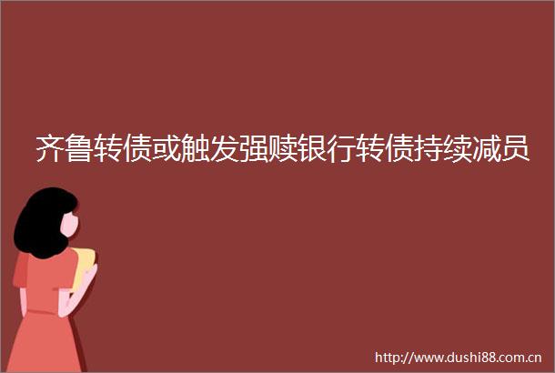 齐鲁转债或触发强赎银行转债持续减员