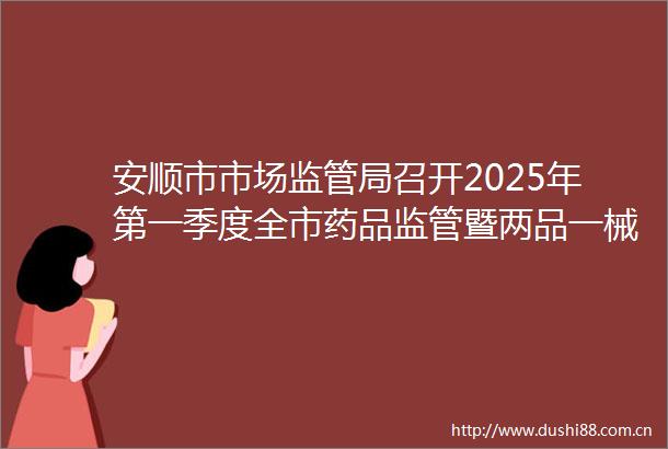 安顺市市场监管局召开2025年第一季度全市药品监管暨两品一械风险会商会