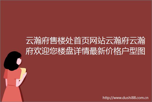 云瀚府售楼处首页网站云瀚府云瀚府欢迎您楼盘详情最新价格户型图容积率地址售楼处