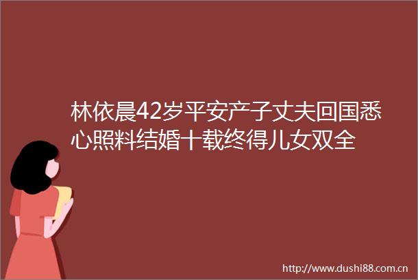 林依晨42岁平安产子丈夫回国悉心照料结婚十载终得儿女双全