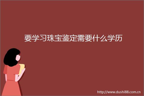 要学习珠宝鉴定需要什么学历