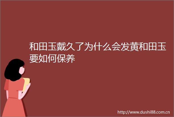 和田玉戴久了为什么会发黄和田玉要如何保养