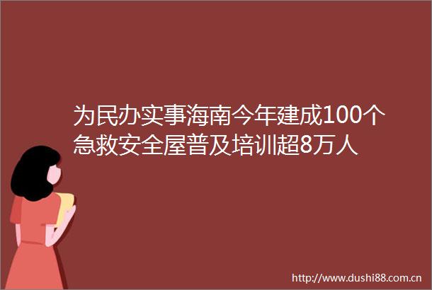 为民办实事海南今年建成100个急救安全屋普及培训超8万人