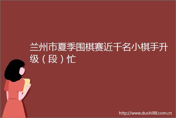 兰州市夏季围棋赛近千名小棋手升级（段）忙