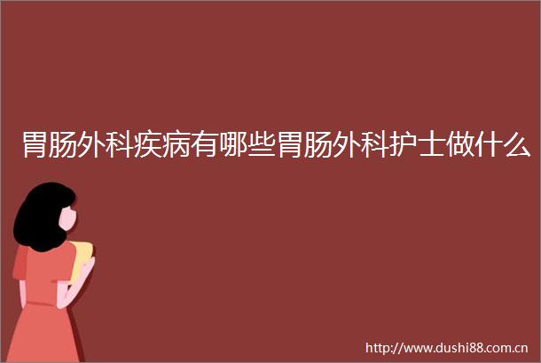 胃肠外科疾病有哪些胃肠外科护士做什么