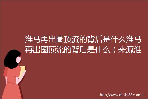 淮马再出圈顶流的背后是什么淮马再出圈顶流的背后是什么（来源淮安宣传审核人李梦妍发布人王盼）