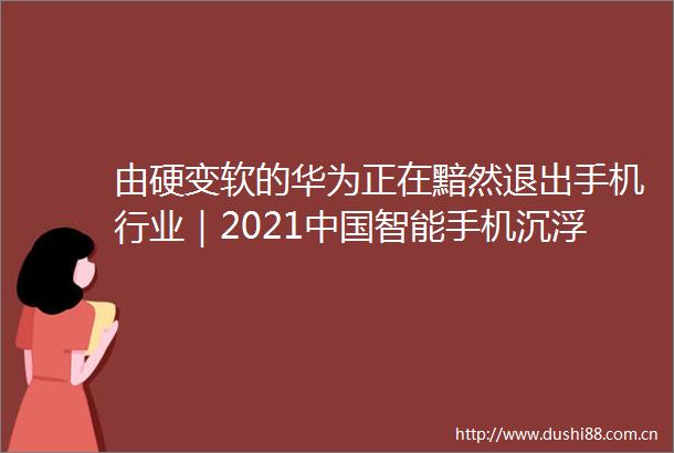 由硬变软的华为正在黯然退出手机行业｜2021智能手机沉浮录