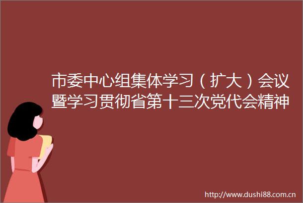市委中心组集体学习（扩大）会议暨学习贯彻省第十三次党代会精神省委宣讲团报告会举行杨廷双主持会议