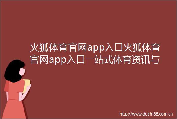 火狐体育官网app入口火狐体育官网app入口一站式体育资讯与在线竞猜平台