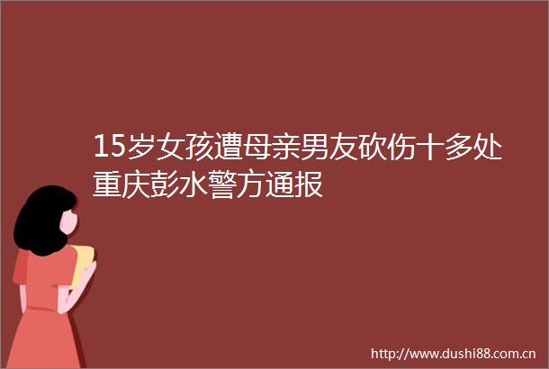 15岁女孩遭母亲男友砍伤十多处重庆彭水警方通报