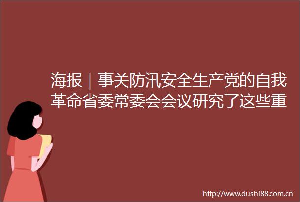 海报｜事关防汛安全生产党的自我革命省委常委会会议研究了这些重要事项