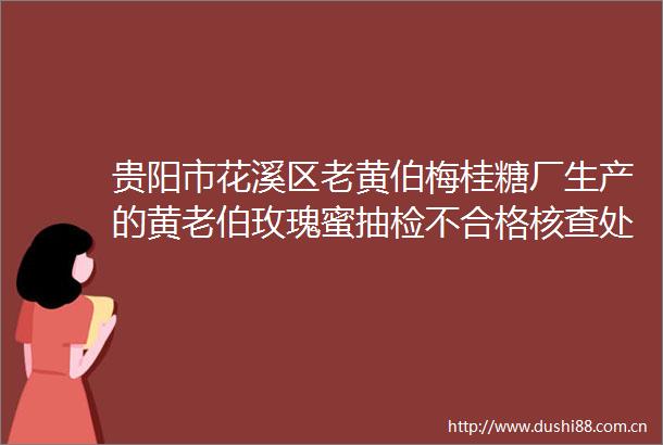 贵阳市花溪区老黄伯梅桂糖厂生产的黄老伯玫瑰蜜抽检不合格核查处置情况公布