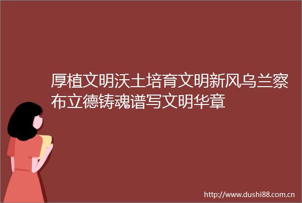 厚植文明沃土培育文明新风乌兰察布立德铸魂谱写文明华章