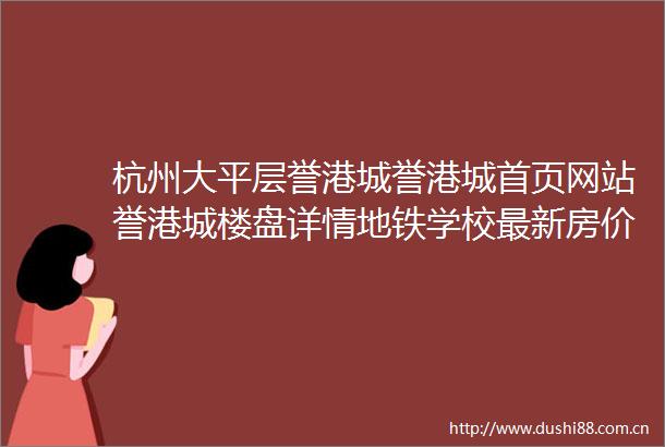 杭州大平层誉港城誉港城首页网站誉港城楼盘详情地铁学校最新房价