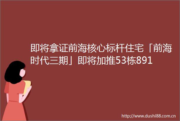 即将拿证前海核心标杆住宅「前海时代三期」即将加推53栋89190㎡户型